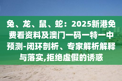 兔、龙、鼠、蛇:2025新港免费看资料及澳门一码一特一中预测-闭环剖析、专家解析解释与落实,拒绝虚假的诱惑