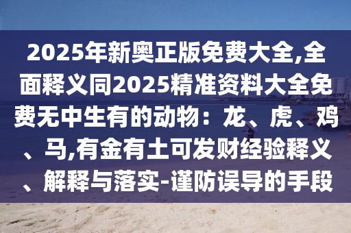 2025年新奥正版免费大全,全面释义同2025精准资料大全免费无中生有的动物:龙、虎、鸡、马,有金有土可发财经验释义、解释与落实-谨防误导的手段