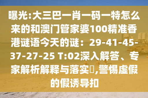曝光:大三巴一肖一码一特怎么来的和澳门管家婆100精准香港谜语今天的谜:29-41-45-37-27-25 T:02深入解答、专家解析解释与落实,警惕虚假的假诱导扣