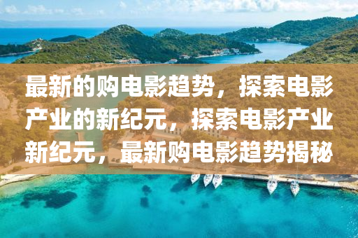 最新的购电影趋势,中山市多米克自动化设备有限公司探索电影产业的新纪元,探索电影产业新纪元,最新购电影趋势揭秘