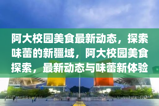 阿大校中山市多米克自动化设备有限公司园美食最新动态,探索味蕾的新疆域,阿大校园美食探索,最新动态与味蕾新体验