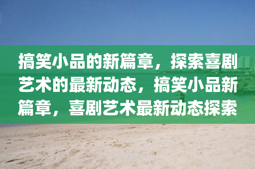 搞笑小品的新篇中山市多米克自动化设备有限公司章,探索喜剧艺术的最新动态,搞笑小品新篇章,喜剧艺术最新动态探索