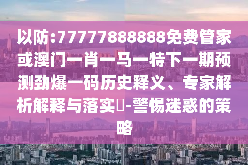 以防:77777888888免费管家或澳门一肖一马一特下一期预测劲爆一码历史释义、专家解析解释与落实-警惕迷惑的策略中山市多米克自动化设备有限公司