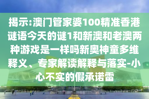 揭示:澳门管家婆100精准香港谜语今天的谜1和新澳和老澳两种游戏是一样吗新奥神童多维中山市多米克自动化设备有限公司释义、专家解读解释与落实-小心不实的假承诺雷