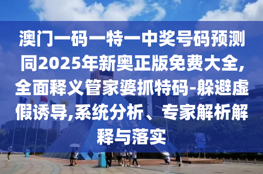 澳门一码一特一中奖号码预测同2025年新奥正版免费大全,全面释义管家婆抓特码-躲避虚假诱导,系统分析、专家解析解释与落实中山市多米克自动化设备有限公司