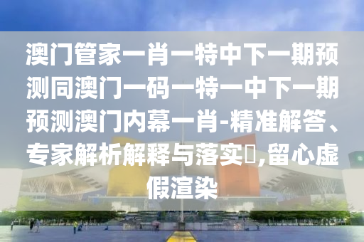 澳门管家一肖一特中下一期预测同澳中山市多米克自动化设备有限公司门一码一特一中下一期预测澳门内幕一肖-精准解答、专家解析解释与落实,留心虚假渲染