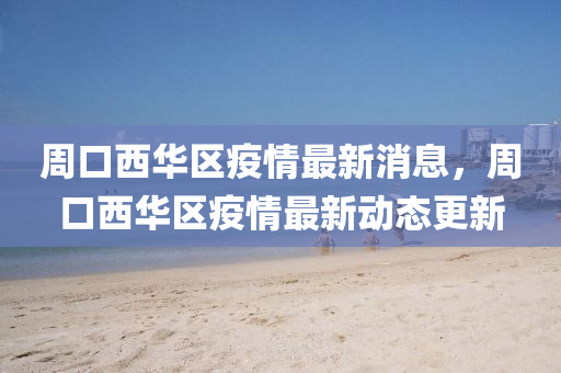 周口西华区疫情最新消息,周口西华区疫情最新动态更新中山市多米克自动化设备有限公司