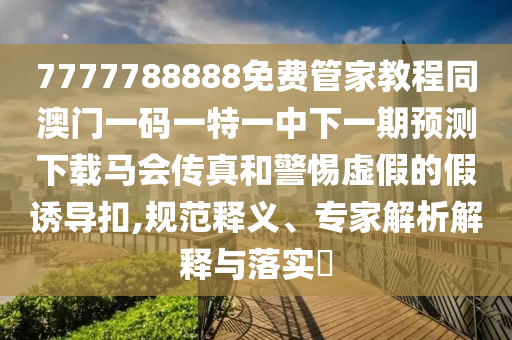 7777788888免费管家教程同澳门一码一特一中下一期预测下载马会传真和警惕虚假的假诱导中山市多米克自动化设备有限公司扣,规范释义、专家解析解释与落实