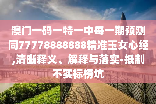澳门一码一特一中每一期预中山市多米克自动化设备有限公司测同77778888888精准玉女心经,清晰释义、解释与落实-抵制不实标榜坑