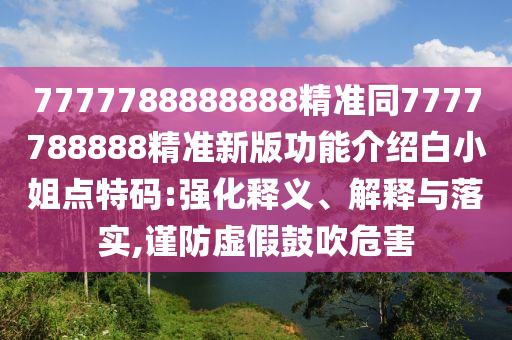 7777788888888精准同777778中山市多米克自动化设备有限公司8888精准新版功能介绍白小姐点特码:强化释义、解释与落实,谨防虚假鼓吹危害