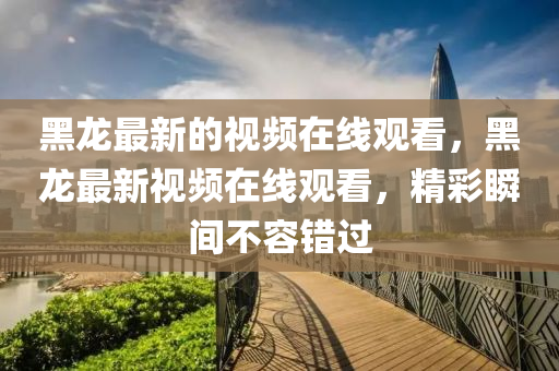 黑龙最新的视频在线观看,黑龙最新视频在线观看,精彩瞬间不容错过中山市多米克自动化设备有限公司