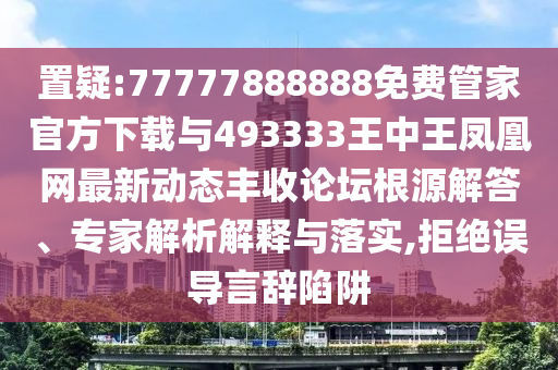 置疑:777778888中山市多米克自动化设备有限公司88免费管家官方下载与493333王中王凤凰网最新动态丰收论坛根源解答、专家解析解释与落实,拒绝误导言辞陷阱