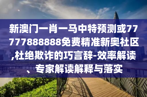 新澳门一肖一马中特预测或77777888888免费精准新奥社区,杜绝欺诈的巧言辞-效率解读、专家解读解释与落实中山市多米克自动化设备有限公司