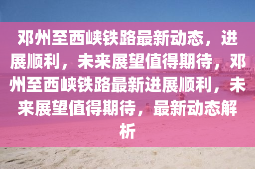 邓州至西峡铁路最新动态,中山市多米克自动化设备有限公司进展顺利,未来展望值得期待,邓州至西峡铁路最新进展顺利,未来展望值得期待,最新动态解析